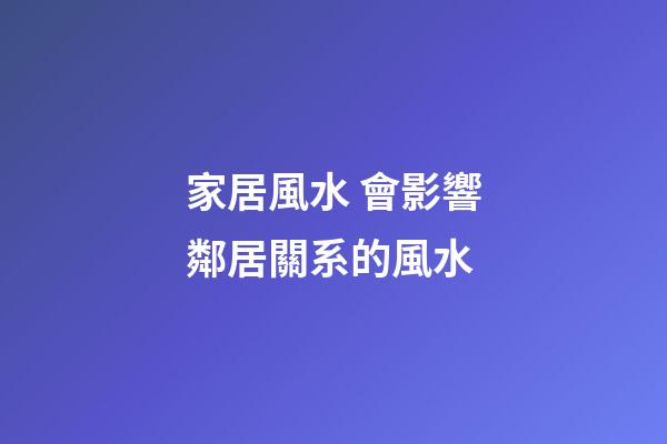 家居風水 會影響鄰居關系的風水